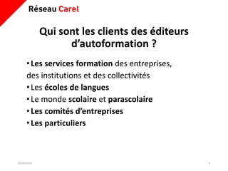 Qui sont les clients des éditeurs
d’autoformation ?
•Les services formation des entreprises,
des institutions et des collectivités
•Les écoles de langues
•Le monde scolaire et parascolaire
•Les comités d’entreprises
•Les particuliers
09/10/2019 4
 