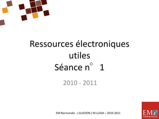Ressources électroniquesutilesSéance n°1 2010 - 2011 EM Normandie - J.GUEDON / M.LLOSA – 2010-2011 