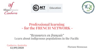 Professional learning
- for the FRENCH NETWORK -
“Ressources en français”
Learn about indigenous populations in the Paciﬁc
Canberra, Australia
12/09/2020 Floriane Henneaux
 