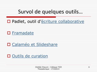 Survol de quelques outils… 
Padlet, outil d’écriture collaborative 
Framadate 
Calaméo et Slideshare 
Outils de curation 
Clotilde Chauvin - Colloque TICE Thessalonique - 17102014 
6  
