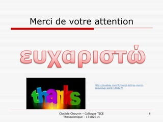Merci de votre attention 
Clotilde Chauvin - Colloque TICE Thessalonique - 17102014 
8 
http://pixabay.com/fr/merci-lettres-merci- beaucoup-word-140227/ 