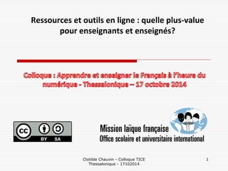 Clotilde Chauvin - Colloque TICE Thessalonique - 17102014 
1 
Ressources et outils en ligne : quelle plus-value pour enseignants et enseignés?  