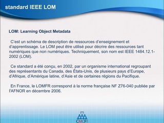 LOM: Learning Object Metadata
standard IEEE LOM
C’est un schéma de description de ressources d’enseignement et
d’apprentis...