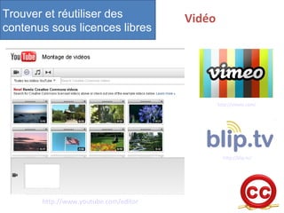 Trouver et réutiliser des 
contenus sous licences libres 
Vidéo 
http://www.youtube.com/editor 
http://vimeo.com/ 
http://blip.tv/ 
 