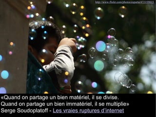 http://www.flickr.com/photos/esparta/472155815 
«Quand on partage un bien matériel, il se divise. 
Quand on partage un bien immatériel, il se multiplie» 
Serge Soudoplatoff - Les vraies ruptures d’internet 
 