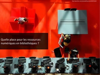 Quelle place pour les ressources 
numériques en bibliothèques ? 
http://www.flickr.com/photos/jeffmaurone/2505572445/ 
 