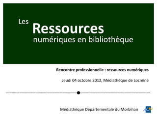 Les
          Ressources
          numériques en bibliothèque


                  Rencontre professionnelle : ressources numériques

                     Jeudi 04 octobre 2012, Médiathèque de Locminé

…………………………………………………………………………………………………………………………………………….



                    Médiathèque Départementale du Morbihan
 