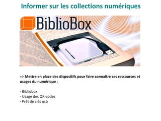 Informer sur les collections numériques
=> Mettre en place des dispositifs pour faire connaître ces ressources et
usages du numérique :
- Bibliobox
- Usage des QR-codes
- Prêt de clés usb
 