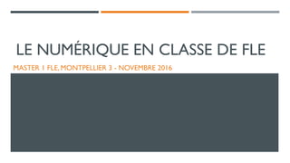 LE NUMÉRIQUE EN CLASSE DE FLE
MASTER 1 FLE, MONTPELLIER 3 - NOVEMBRE 2016
 