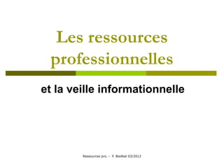 Les ressources
 professionnelles
et la veille informationnelle




        Ressources pro. - F. Bisilliat 03/2012
 