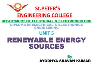 Giving Wings to Thoughts St.PETER’S
ENGINEERING COLLEGE
DEPARTMENT OF ELECTRICAL & ELECTRONICS ENG
DIPLOMA IN ELECTRICAL & ELECTRONICS
ENGINEERING
UNIT 5
RENEWABLE ENERGY
SOURCES
By
AYODHYA SRAVAN KUMAR
 