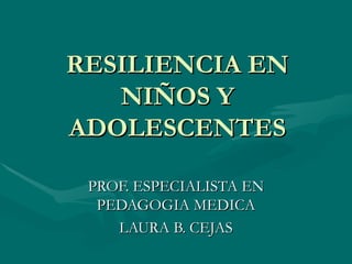 RESILIENCIA EN NIÑOS Y ADOLESCENTES PROF. ESPECIALISTA EN PEDAGOGIA MEDICA LAURA B. CEJAS 