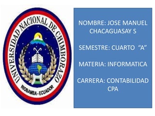 NOMBRE: JOSE MANUEL
CHACAGUASAY S
SEMESTRE: CUARTO “A”

MATERIA: INFORMATICA
CARRERA: CONTABILIDAD
CPA

 