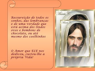 Ressureição de todos os sonhos, das lembranças e de uma verdade que está acima dos lindos ovos e bombons de chocolate, ou até mesmo dos coelhinhos O Amor que ELE nos dedicou, custou-lhe a própria Vida! 