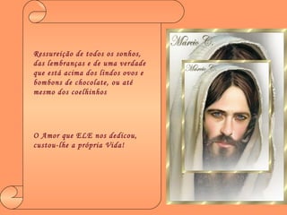 Ressureição de todos os sonhos, das lembranças e de uma verdade que está acima dos lindos ovos e bombons de chocolate, ou até mesmo dos coelhinhos O Amor que ELE nos dedicou, custou-lhe a própria Vida! 