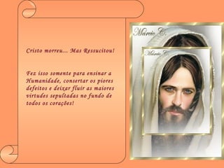 Cristo morreu... Mas Ressucitou! Fez isso somente para ensinar a Humanidade, consertar os piores defeitos e deixar fluir as maiores virtudes sepultadas no fundo de todos os corações! 