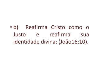 • b) Reafirma Cristo como o
  Justo    e     reafirma     sua
  identidade divina: (João16:10).
 