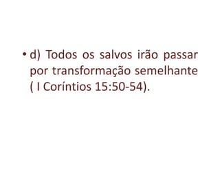 • d) Todos os salvos irão passar
  por transformação semelhante
  ( I Coríntios 15:50-54).
 