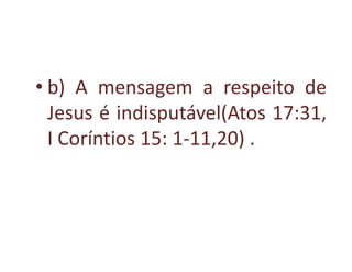 • b) A mensagem a respeito de
  Jesus é indisputável(Atos 17:31,
  I Coríntios 15: 1-11,20) .
 