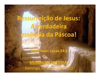 Ressurreição de Jesus:
    A verdadeira
 essência da Páscoa!

     Texto base: Lucas 24:2

    MENSAGEM PASTORAL
  Domingo, 08 de abril de 2012
 