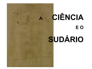 A CIÊNCIA
E O
SUDÁRIO
 