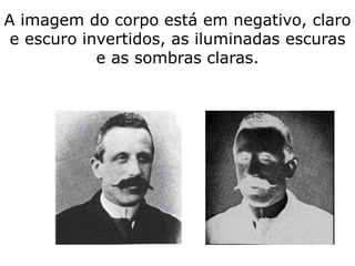 A imagem do corpo está em negativo, claro
e escuro invertidos, as iluminadas escuras
e as sombras claras.
 