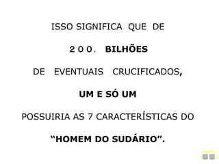 S N
ISSO SIGNIFICA QUE DE
200 BILHÕES
DE EVENTUAIS CRUCIFICADOS,
SÓ UM
POSSUIRIA AS 7 CARACTERÍSTICAS DO
“HOMEM DO SUDÁRIO”.
Concluir?
 