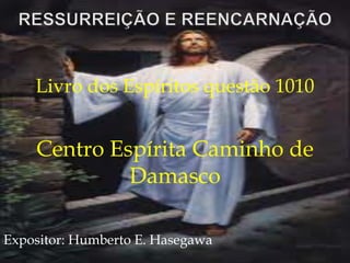 Livro dos Espíritos questão 1010
Centro Espírita Caminho de
Damasco
Expositor: Humberto E. Hasegawa
 