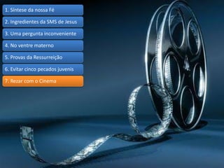 1. Síntese da nossa Fé
2. Ingredientes da SMS de Jesus
3. Uma pergunta inconveniente
4. No ventre materno
5. Provas da Ressurreição
6. Evitar cinco pecados juvenis
7. Rezar com o Cinema
 