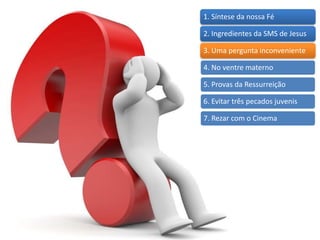 1. Síntese da nossa Fé
2. Ingredientes da SMS de Jesus
3. Uma pergunta inconveniente
4. No ventre materno
5. Provas da Ressurreição
6. Evitar três pecados juvenis
7. Rezar com o Cinema
 