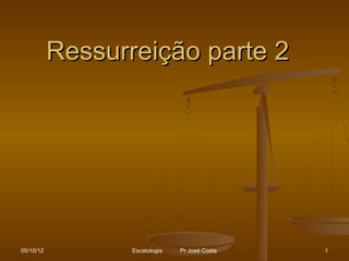 Ressurreição parte 2




05/10/12          Escatologia   Pr José Costa   1
 