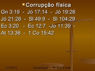  Corrupção
                      física
Gn 3:19 - Jó 17:14 - Jó 19:26
Jó 21:26 - Sl 49:9 - Sl 104:29
Ec 3:20 - Ec 12:7 -Jo 11:39 -
At 13:36 - 1 Co 15:42




 11/10/12      Escatologia   Pr José Costa
                                         3
 