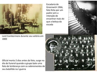 Escadaria de Greenwich 1966, foto feita por um padre sem a intenção de encontrar mais do que a beleza da escadaLordCombermeredurante seu velório em 1800Oficial morto 2 dias antes da foto, surge no dia do funeral quando o grupo bate uma foto de lembrança com os sobreviventes de seu batalhão na I guerra