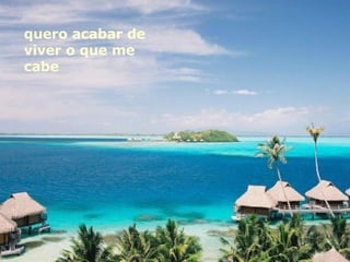 quero acabar de viver o que me cabe 