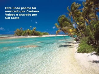 Este lindo poema foi musicado por Caetano Veloso e gravado por Gal Costa 