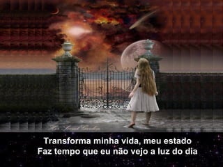 Transforma minha vida, meu estado
Faz tempo que eu não vejo a luz do dia
 