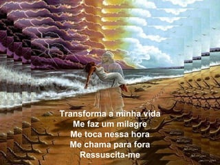 Transforma a minha vida
Me faz um milagre
Me toca nessa hora
Me chama para fora
Ressuscita-me
 