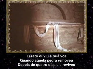Lázaro ouviu a Sua voz
Quando aquela pedra removeu
Depois de quatro dias ele reviveu
 