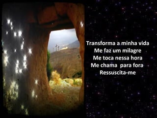 Transforma a minha vida
Me faz um milagre
Me toca nessa hora
Me chama para fora
Ressuscita-me
 