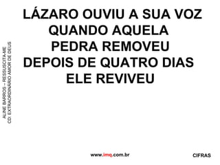 LÁZARO OUVIU A SUA VOZ QUANDO AQUELA  PEDRA REMOVEU DEPOIS DE QUATRO DIAS  ELE REVIVEU www. imq .com.br ALINE BARROS – RESSUSCITA-ME CD: EXTRAORDINÁRIO AMOR DE DEUS CIFRAS 