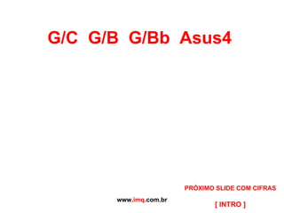 G/C  G/B  G/Bb  Asus4  www. imq .com.br [ INTRO ] PRÓXIMO SLIDE COM CIFRAS 