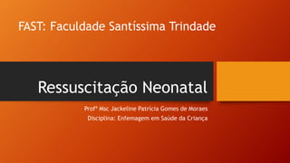 Ressuscitação Neonatal
Profª Msc Jackeline Patrícia Gomes de Moraes
Disciplina: Enfemagem em Saúde da Criança
FAST: Faculdade Santíssima Trindade
 