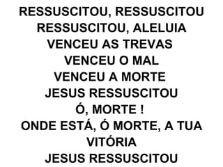 RESSUSCITOU, RESSUSCITOU RESSUSCITOU, ALELUIA VENCEU AS TREVAS  VENCEU O MAL VENCEU A MORTE  JESUS RESSUSCITOU Ó, MORTE !  ONDE ESTÁ, Ó MORTE, A TUA VITÓRIA JESUS RESSUSCITOU 