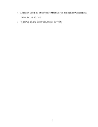 • A PERSON COME TO KNOW THE TIMMINGS FOR THE FLIGHT WHICH IS GO
FROM DELHI TO GAU.
• THEN WE CLICK SHOW COMMAND BUTTON.
21
 