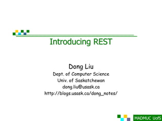 Introducing REST


          Dong Liu
    Dept. of Computer Science
      Univ. of Saskatchewan
        dong.liu@usask.ca
http://blogs.usask.ca/dong_notes/
 