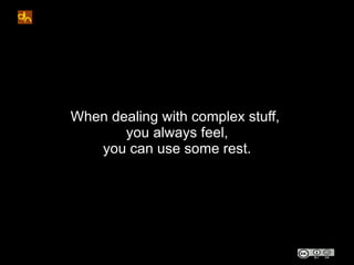 When dealing with complex stuff,
       you always feel,
   you can use some rest.
 
