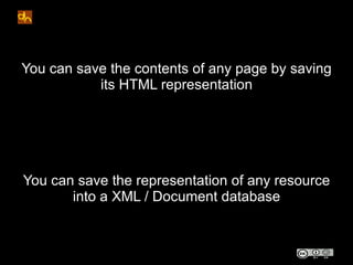 You can save the contents of any page by saving
           its HTML representation




You can save the representation of any resource
       into a XML / Document database
 