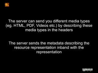 The server can send you different media types
(eg. HTML, PDF, Videos etc.) by describing these
           media types in the headers


 The server sends the metadata describing the
   resource representation inband with the
                representation
 