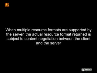 When multiple resource formats are supported by
the server, the actual resource format returned is
subject to content negotiation between the client
                  and the server
 