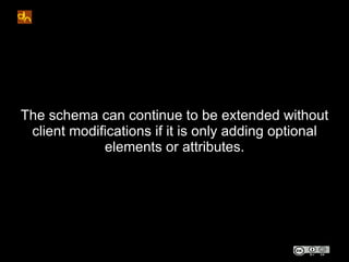The schema can continue to be extended without
 client modifications if it is only adding optional
             elements or attributes.
 
